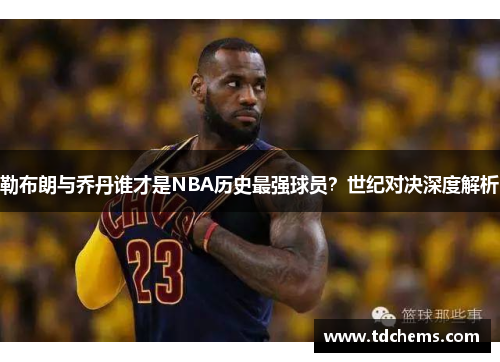 勒布朗与乔丹谁才是NBA历史最强球员？世纪对决深度解析